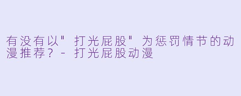 有没有以"打光屁股"为惩罚情节的动漫推荐?