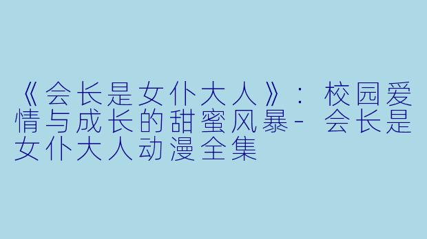 《会长是女仆大人》:校园爱情与成长的甜蜜风暴