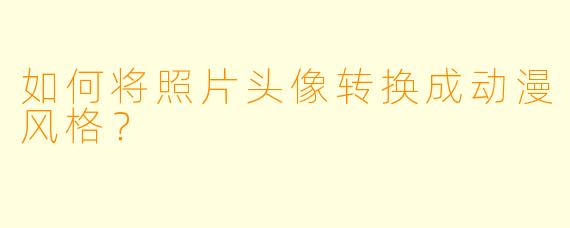 如何将照片头像转换成动漫风格?