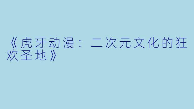 《虎牙动漫：二次元文化的狂欢圣地》