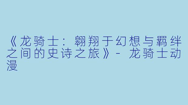 《龙骑士:翱翔于幻想与羁绊之间的史诗之旅》
