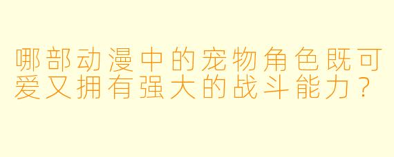 哪部动漫中的宠物角色既可爱又拥有强大的战斗能力？