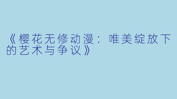 《樱花无修动漫：唯美绽放下的艺术与争议》