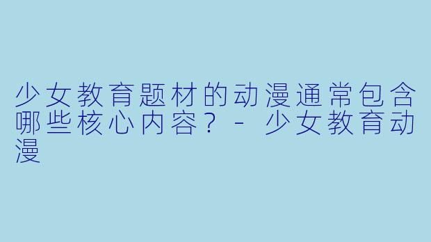 少女教育题材的动漫通常包含哪些核心内容?