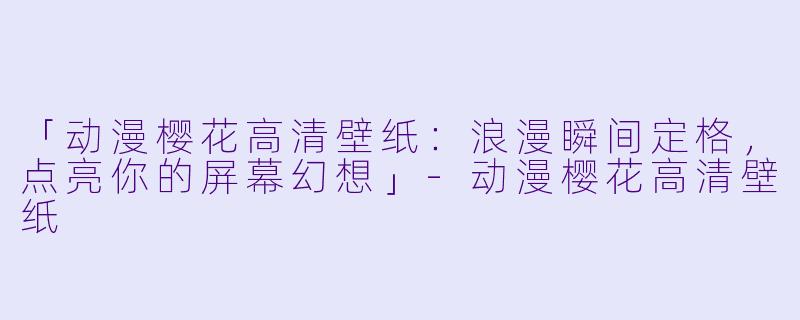 「动漫樱花高清壁纸：浪漫瞬间定格，点亮你的屏幕幻想」-动漫樱花高清壁纸