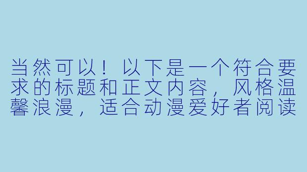 当然可以！以下是一个符合要求的标题和正文内容，风格温馨浪漫，适合动漫爱好者阅读：

---


《樱花下的心动瞬间：动漫中那些令人怦然心动的爱情时刻》