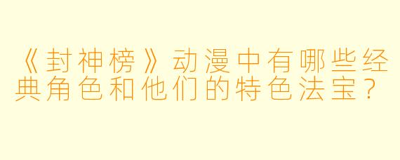 《封神榜》动漫中有哪些经典角色和他们的特色法宝?