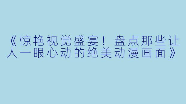 《惊艳视觉盛宴！盘点那些让人一眼心动的绝美动漫画面》