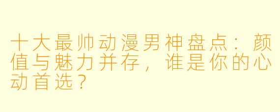 十大最帅动漫男神盘点：颜值与魅力并存，谁是你的心动首选？