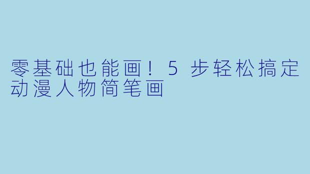 零基础也能画！5步轻松搞定动漫人物简笔画