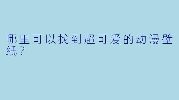哪里可以找到超可爱的动漫壁纸?