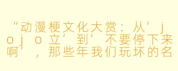 “动漫梗文化大赏：从‘jojo立’到‘不要停下来啊’，那些年我们玩坏的名场面”