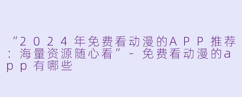 “2024年免费看动漫的APP推荐：海量资源随心看”-免费看动漫的app有哪些