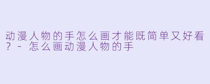 动漫人物的手怎么画才能既简单又好看?