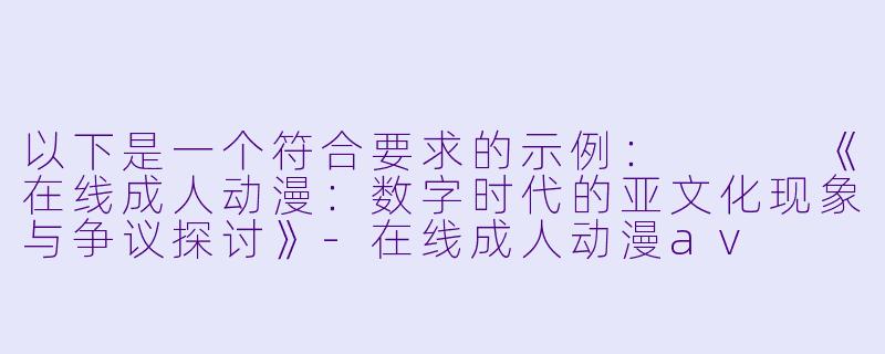 以下是一个符合要求的示例：


《在线成人动漫：数字时代的亚文化现象与争议探讨》-在线成人动漫av