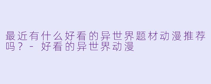 最近有什么好看的异世界题材动漫推荐吗?