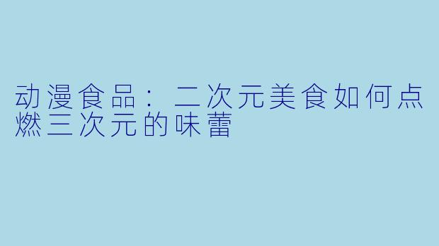 动漫食品：二次元美食如何点燃三次元的味蕾