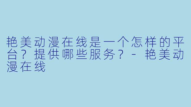 艳美动漫在线是一个怎样的平台?提供哪些服务?