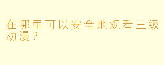 在哪里可以安全地观看三级动漫?