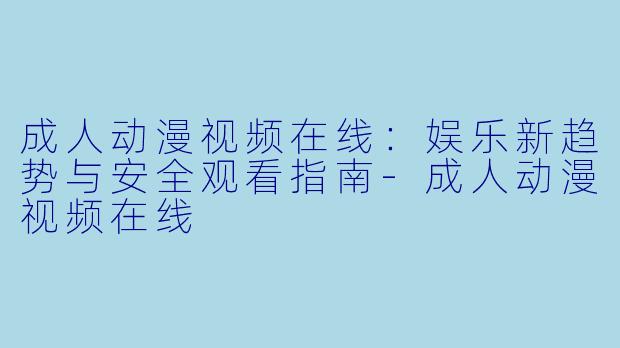 成人动漫视频在线：娱乐新趋势与安全观看指南-成人动漫视频在线