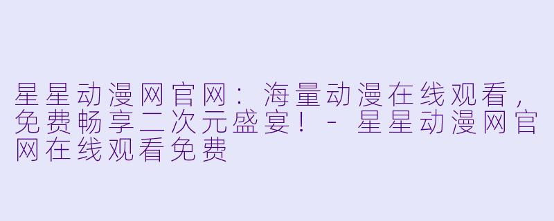 星星动漫网官网：海量动漫在线观看，免费畅享二次元盛宴！-星星动漫网官网在线观看免费