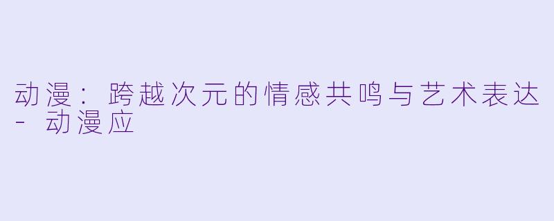 动漫:跨越次元的情感共鸣与艺术表达