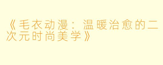 《毛衣动漫：温暖治愈的二次元时尚美学》