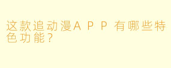 这款追动漫APP有哪些特色功能?