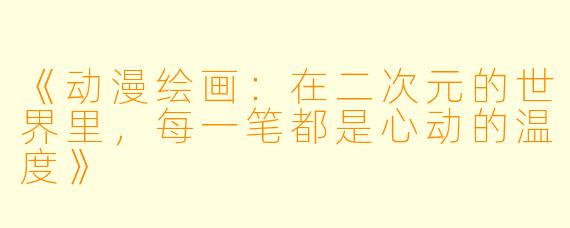 《动漫绘画：在二次元的世界里，每一笔都是心动的温度》