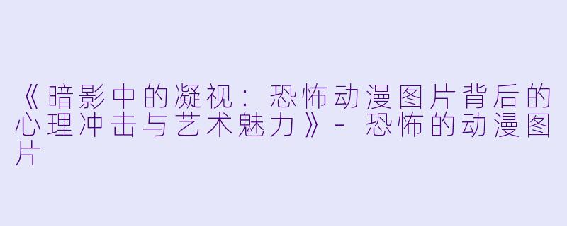 《暗影中的凝视:恐怖动漫图片背后的心理冲击与艺术魅力》