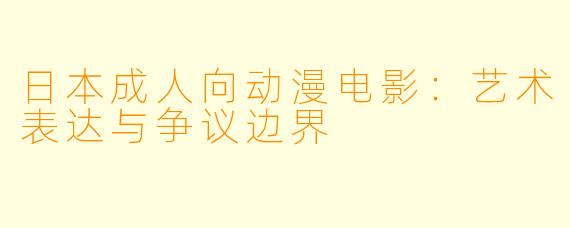 日本成人向动漫电影：艺术表达与争议边界
