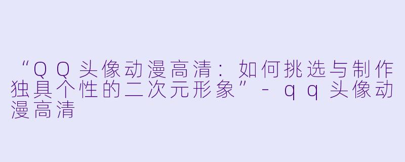 “QQ头像动漫高清:如何挑选与制作独具个性的二次元形象”