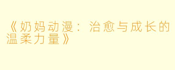 《奶妈动漫：治愈与成长的温柔力量》
