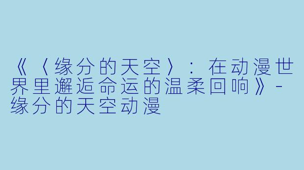 《〈缘分的天空〉：在动漫世界里邂逅命运的温柔回响》-缘分的天空动漫