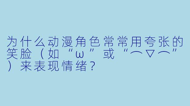 为什么动漫角色常常用夸张的笑脸(如“ω”或“⌒▽⌒”)来表现情绪?