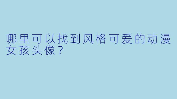 哪里可以找到风格可爱的动漫女孩头像？