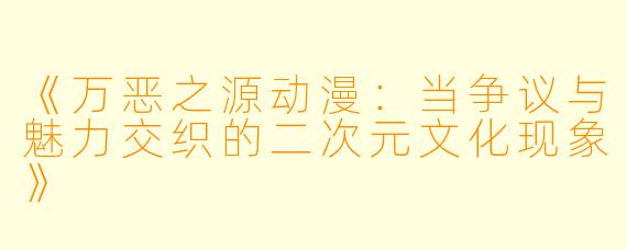 《万恶之源动漫:当争议与魅力交织的二次元文化现象》
