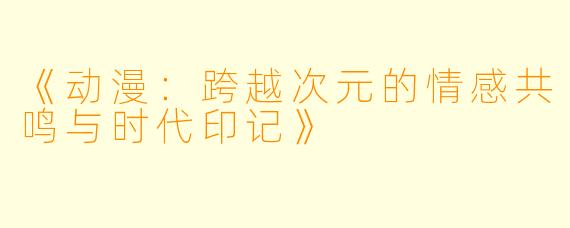 《动漫:跨越次元的情感共鸣与时代印记》