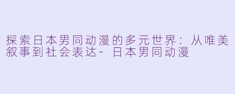 探索日本男同动漫的多元世界：从唯美叙事到社会表达-日本男同动漫