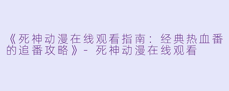 《死神动漫在线观看指南：经典热血番的追番攻略》-死神动漫在线观看
