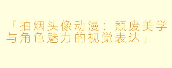 「抽烟头像动漫：颓废美学与角色魅力的视觉表达」