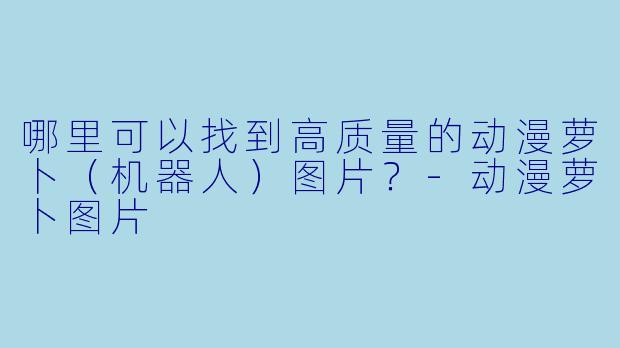 哪里可以找到高质量的动漫萝卜(机器人)图片?