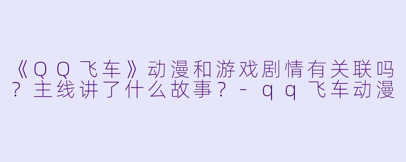 《QQ飞车》动漫和游戏剧情有关联吗?主线讲了什么故事?