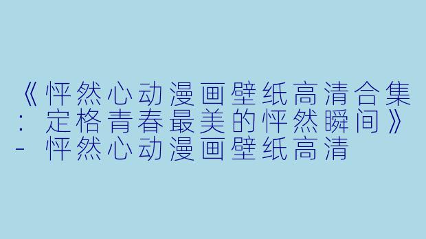 《怦然心动漫画壁纸高清合集：定格青春最美的怦然瞬间》-怦然心动漫画壁纸高清