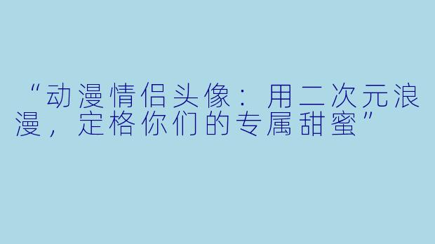 “动漫情侣头像：用二次元浪漫，定格你们的专属甜蜜”