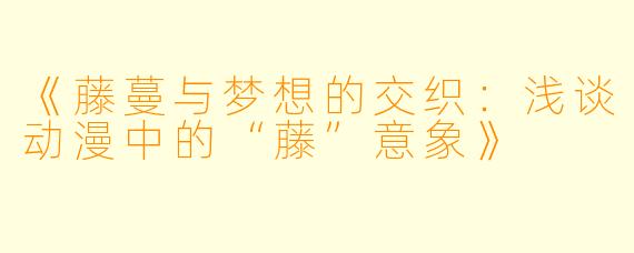 《藤蔓与梦想的交织：浅谈动漫中的“藤”意象》