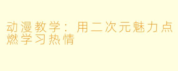 动漫教学：用二次元魅力点燃学习热情