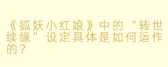 《狐妖小红娘》中的“转世续缘”设定具体是如何运作的？