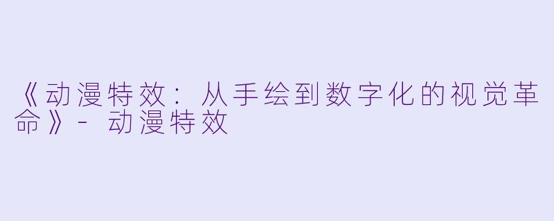 《动漫特效：从手绘到数字化的视觉革命》-动漫特效
