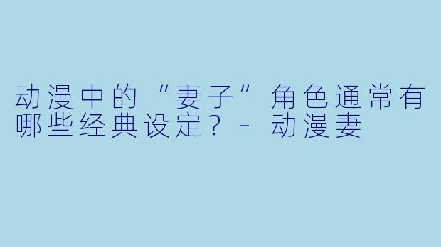 动漫中的“妻子”角色通常有哪些经典设定?